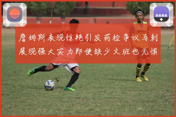 詹姆斯表现惊艳引发药检争议马刺展现强大实力即便缺少文班也无惧挑战