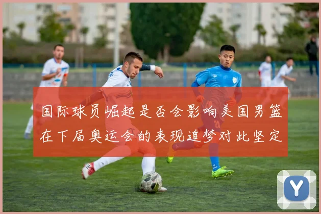 国际球员崛起是否会影响美国男篮在下届奥运会的表现追梦对此坚定回应