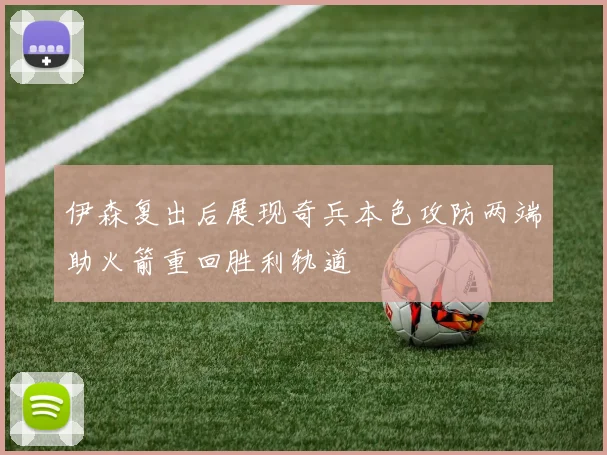 伊森复出后展现奇兵本色攻防两端助火箭重回胜利轨道