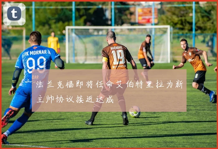 法兰克福即将任命艾伯特里拉为新主帅协议接近达成