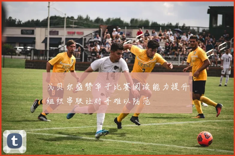 戈贝尔盛赞华子比赛阅读能力提升组织串联让对手难以防范