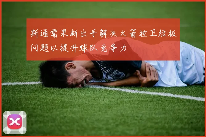 斯通需果断出手解决火箭控卫短板问题以提升球队竞争力