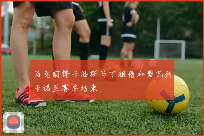 马竞前锋卡洛斯马丁租借加盟巴列卡诺至赛季结束