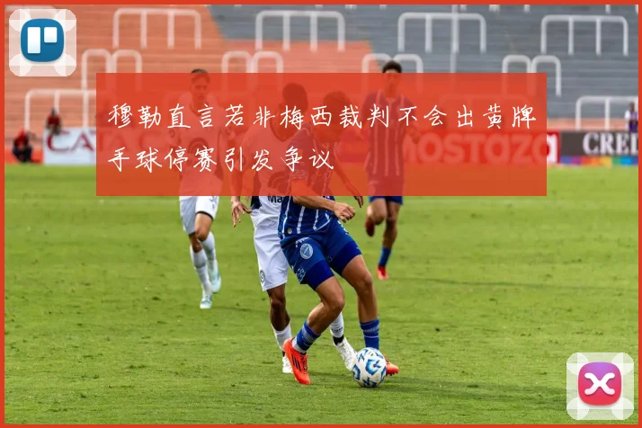 穆勒直言若非梅西裁判不会出黄牌手球停赛引发争议