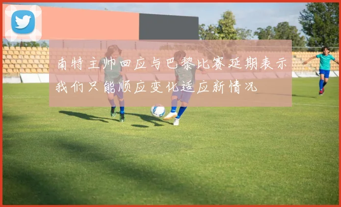南特主帅回应与巴黎比赛延期表示我们只能顺应变化适应新情况