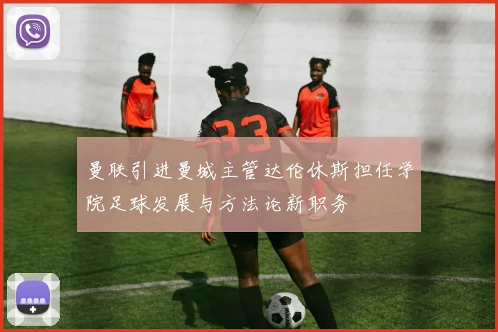 曼联引进曼城主管达伦休斯担任学院足球发展与方法论新职务